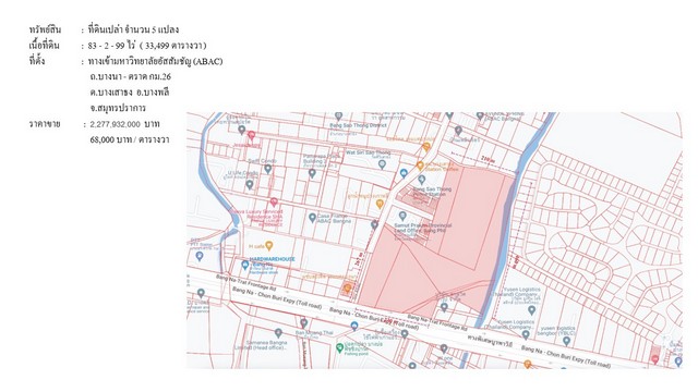 ขายที่ดินเปล่า ติดถนนบางนาตราด กม.26 เนื้อที่ 83-2-99 ไร่ (ทางเข้า ABAC บางนา)ที่ตั้งทางเข้ามหาวิทยาลัยอัสสัมชัญ (ABAC) ถนนบางนา - ตราด กม.26 ตำบลบางเสาธง อำเภอบางเสาธง จังหวัดสมุทรปราการลักษณะกายภาพที่ดินเนื้อที่ดิน : 83-2-99 ไร่ (33,499 ตารางวา)ทรัพย์สิน : ที่ดินเปล่า จำนวน 5 แปลงรูปแปลง : มีลักษณะคล้ายสี่เหลี่ยมผืนผ้า มีส่วนหน้ากว้างที่ดินติดถนนบางนา-ตราดรูปที่ดิน :ด้านหน้า ติดถน