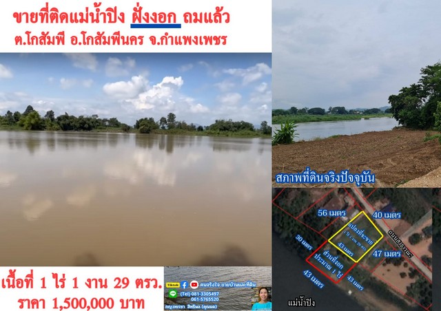             ขายที่ดินถมแล้วเต็มพื้นที่ ติดแม่น้ำปิง ที่ดินมีหน้ากว้างติดถนน 40 เมตร ด้านที่ติดแม่น้ำปิงหน้ากว้าง ประมาณ 43 เมตร ที่ดินอยู่ฝั่งงอก ของแม่น้ำ มีที่ดินงอกออกไปอีก ประมาณ 1 ไร่ ( ที่งอก สามารถออกโฉนดได้ ตามข้อกำหนดของกรมที่ดิน ) ทำให้ได้เนื้อที่ใช้ประโยชน์ถึง 2 ไร่ 1 งาน 29 ตรว.            ที่ดินมีรูปร่างสี่เหลี่ยมคางหมู ที่ดินอยู่ติดถนนซอยสาธารณะเทคอนกรีต กว้าง